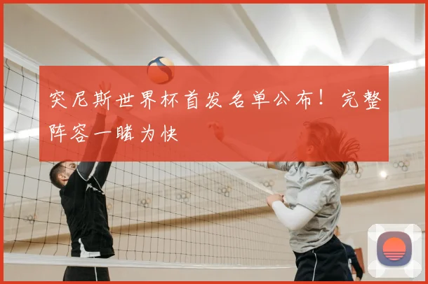 突尼斯世界杯首发名单公布！完整阵容一睹为快
