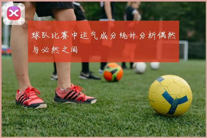 球队比赛中运气成分统计分析偶然与必然之间