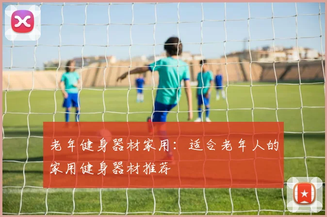 老年健身器材家用：适合老年人的家用健身器材推荐