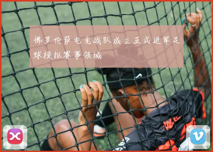 佛罗伦萨电竞战队成立正式进军足球模拟赛事领域