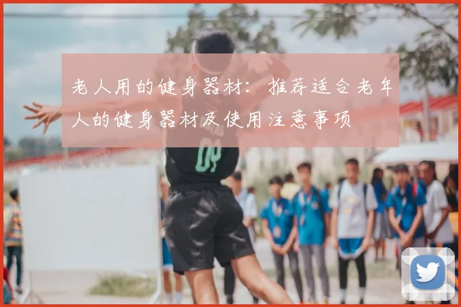 老人用的健身器材：推荐适合老年人的健身器材及使用注意事项